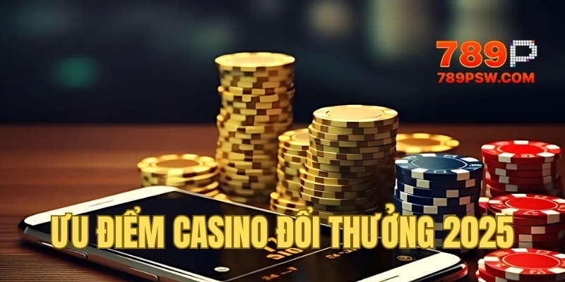 Ưu điểm nhất định phải chơi casino đổi thưởng 2025