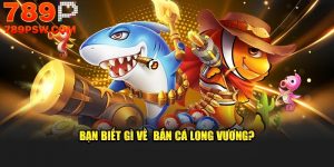 Bắn Cá Long Vương – Trải Nghiệm Săn Cá Đỉnh Cao Tại 789P